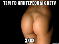 тем то ипнтересных нету эххх