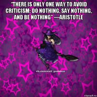 “there is only one way to avoid criticism: do nothing, say nothing, and be nothing” —aristotle 