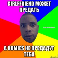 girlffriend может предать а homies не предадут тебя