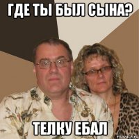 где ты был сына? телку ебал