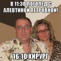 в 11:30 логопед с алевтиной петровной! 16:10 хирург