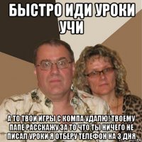 быстро иди уроки учи а то твои игры с компа удалю! твоему папе расскажу за то что ты ничего не писал уроки я отберу телефон на 3 дня