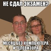 не сдал экзамен? месяц без компьютера и телевизора