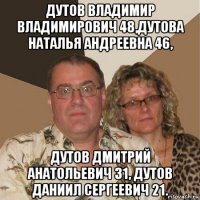 дутов владимир владимирович 48,дутова наталья андреевна 46, дутов дмитрий анатольевич 31, дутов даниил сергеевич 21.