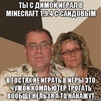 ты с димой играл в minecraft 1.9.4 с саидовым в гостях не играть в игры это чужой компьютер трогать вообще нельзя а то накажут