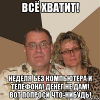 всё хватит! неделя без компьютера и телефона! денег не дам! вот попроси что-нибудь!