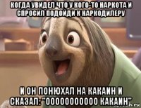 когда увидел что у кого-то наркота и спросил подойди к наркодилеру и он понюхал на какаин и сказал: "ооооооооооо какаин"