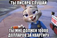 ты лисяра слушай ты мне должен 10000 долларов за квартиру