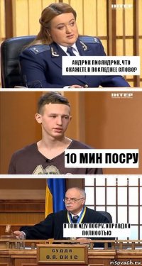 андрик писяндрик, что скажете в последнее слово? 10 мин посру я тож иду посру, оправдан полностью