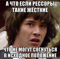 а что если рессоры такие жёсткие что не могут согнуться в исходное положение