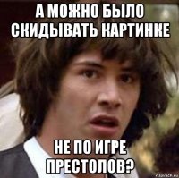 а можно было скидывать картинке не по игре престолов?