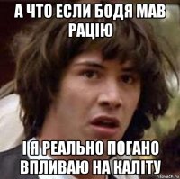 а что если бодя мав рацію і я реально погано впливаю на каліту