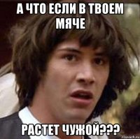 а что если в твоем мяче растет чужой???