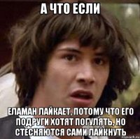 а что если еламан лайкает, потому что его подруги хотят погулять, но стесняются сами лайкнуть