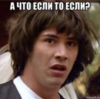 а что если то если? 