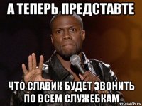 а теперь представте что славик будет звонить по всем служебкам