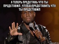 а теперь представь что ты представил , чтобы представить что ты представил 