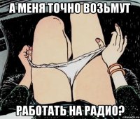 а меня точно возьмут работать на радио?