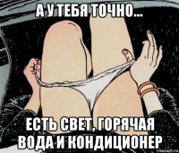 а у тебя точно... есть свет, горячая вода и кондиционер