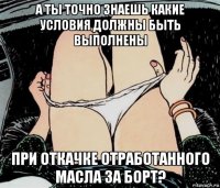 а ты точно знаешь какие условия должны быть выполнены при откачке отработанного масла за борт?