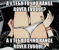 а у тебя точно range rover evoque? а у тебя точно range rover evoque?