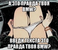 а это правда твоя bmw? введи текста это правда твоя bmw?