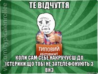 те відчуття коли сам себе накручуєш до істерики,що тобі не зателефонують з внз