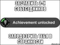 заставить 2-х собеседников заподозрить тебя в странности