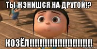 ты жэнишся на другой!? козёл!!!!!!!!!!!!!!!!!!!!!!!!!