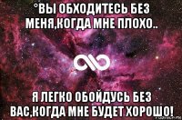 °вы обходитесь без меня,когда мне плохо.. я легко обойдусь без вас,когда мне будет хорошо!