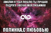 амалия я тебя люблю.ты лучшая подруга ,овечка моя любимая полинка,с любовью