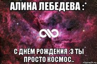 алина лебедева :* с днём рождения :з ты просто космос..