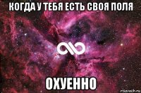 когда у тебя есть своя поля охуенно