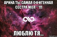 арина ты самая офигенная сестра моя***!!! люблю тя...