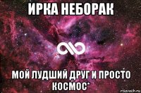 ирка неборак мой лудший друг и просто космос*