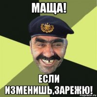 маща! если изменишь,зарежю!