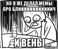 но я же делал мемы про блиииииииииииич и вены