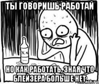 ты говоришь работай но как работать, зная что блейзера больше нет