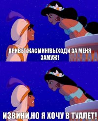 привет,Жасмин!Выходи за меня замуж! Извини,но я хочу в туалет!