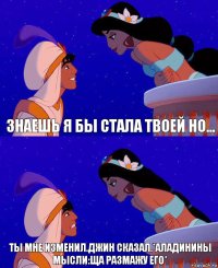 Знаешь я бы стала твоей но... Ты мне изменил.Джин сказал.*Аладинины мысли:Ща размажу его*