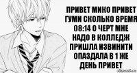 привет мико привет гуми сколько время 08:14 о черт мне надо в колледж пришла извинити опаздала в 1 же день привет