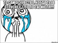 то самое чувство, когда ты в отпуске с 17го по 24е июля!!! 