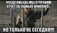 когда нибудь мы отправим отчет об ошибке windows... но только не сегодня!!!