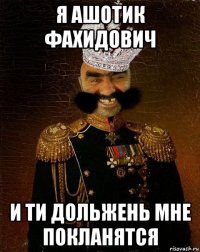 я ашотик фахидович и ти дольжень мне покланятся