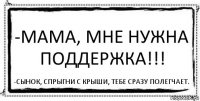 -Мама, мне нужна поддержка!!! -Сынок, спрыгни с крыши, тебе сразу полегчает.