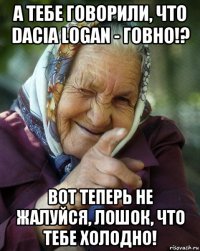 а тебе говорили, что dacia logan - говно!? вот теперь не жалуйся, лошок, что тебе холодно!