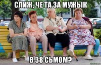 слиж, че та за мужык в 38 сьмом?