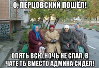 о, перцовский пошёл! опять всю ночь не спал, в чате тб вместо админа сидел!