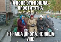 а вонв эта пошла, проститутка. не наша школа, не наша уже.