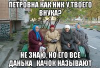 петровна как ник у твоего внука? не знаю, но его все данька_качок называют